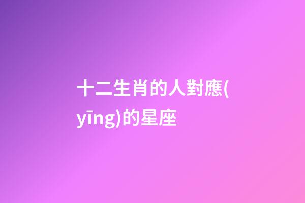 十二生肖的人對應(yīng)的星座-第1張-星座運(yùn)勢-玄機(jī)派