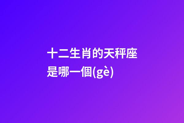 十二生肖的天秤座是哪一個(gè)-第1張-星座運(yùn)勢-玄機(jī)派