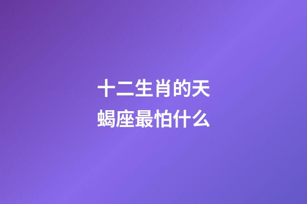 十二生肖的天蝎座最怕什么-第1張-星座運勢-玄機派