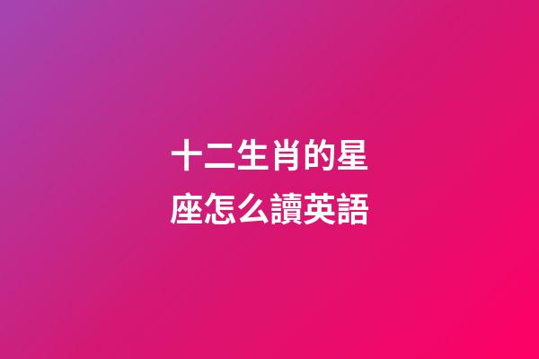 十二生肖的星座怎么讀英語-第1張-星座運勢-玄機派