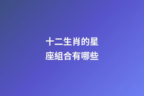 十二生肖的星座組合有哪些-第1張-星座運(yùn)勢(shì)-玄機(jī)派
