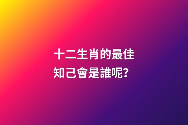 十二生肖的最佳知己會是誰呢？