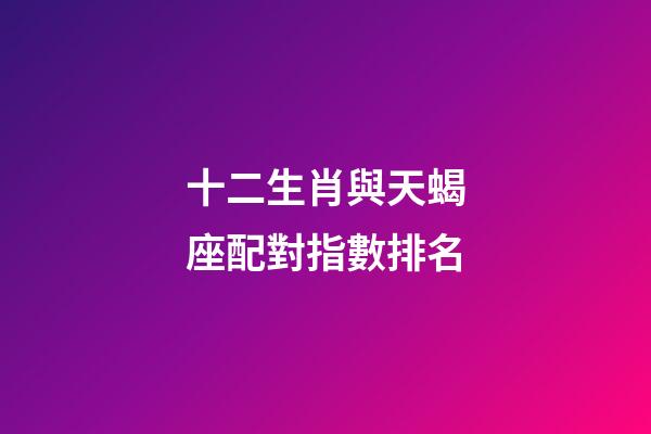 十二生肖與天蝎座配對指數排名-第1張-星座運勢-玄機派