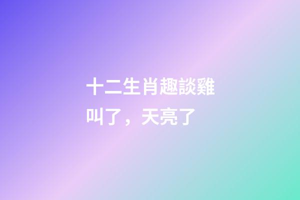 十二生肖趣談雞叫了，天亮了
