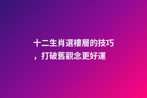 十二生肖選樓層的技巧，打破舊觀念更好運