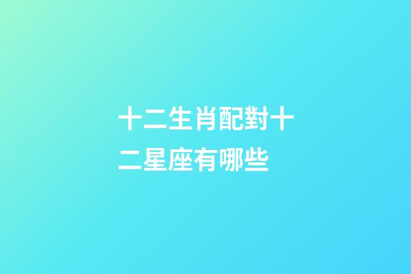 十二生肖配對十二星座有哪些-第1張-星座運勢-玄機派