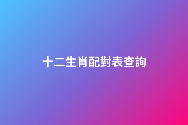 十二生肖配對表查詢（十二生肖男女最佳配對）-第1張-星座運勢-玄機派