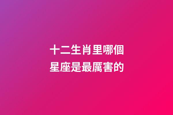 十二生肖里哪個星座是最厲害的-第1張-星座運勢-玄機派