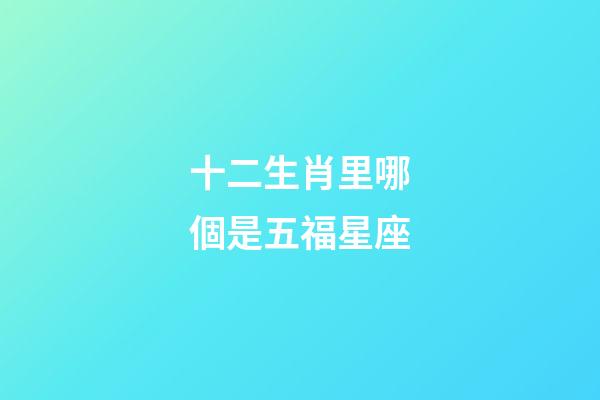 十二生肖里哪個是五福星座-第1張-星座運勢-玄機派