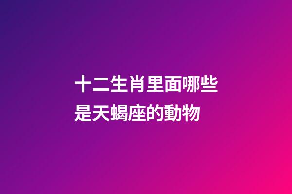 十二生肖里面哪些是天蝎座的動物-第1張-星座運勢-玄機派