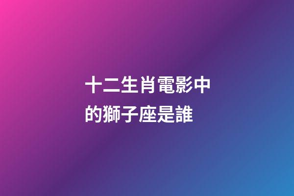 十二生肖電影中的獅子座是誰