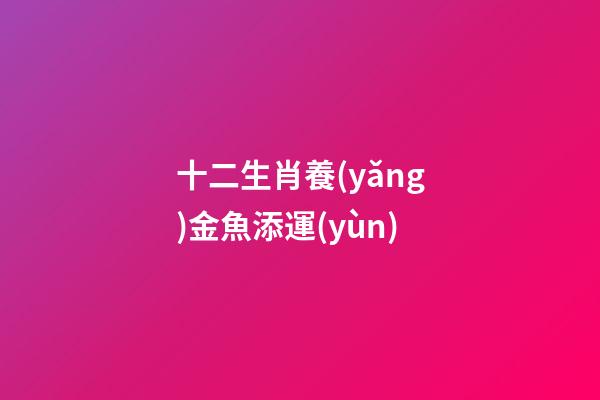 十二生肖養(yǎng)金魚添運(yùn)