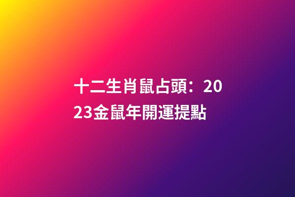 十二生肖鼠占頭：2023金鼠年開運提點