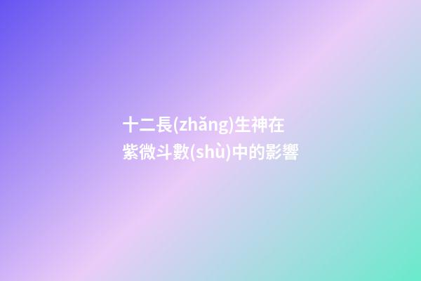 十二長(zhǎng)生神在紫微斗數(shù)中的影響