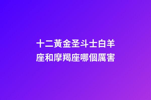 十二黃金圣斗士白羊座和摩羯座哪個厲害-第1張-星座運勢-玄機派
