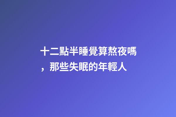 十二點半睡覺算熬夜嗎，那些失眠的年輕人-第1張-觀點-玄機派