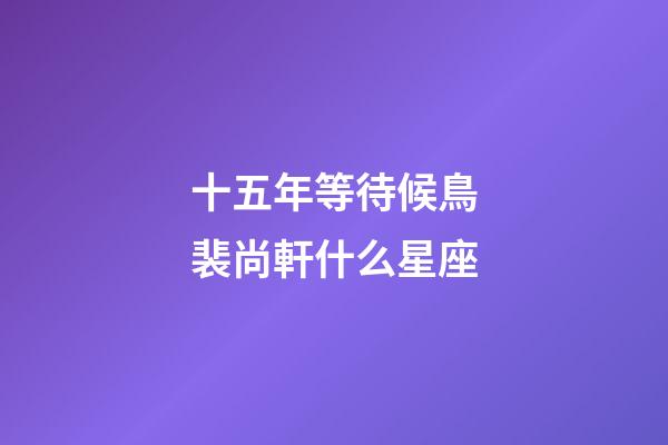 十五年等待候鳥裴尚軒什么星座-第1張-星座運勢-玄機派