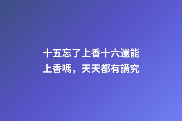 十五忘了上香十六還能上香嗎，天天都有講究-第1張-觀點-玄機派