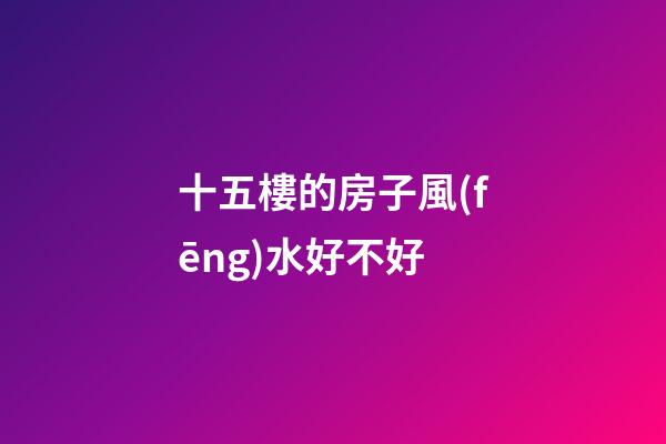 十五樓的房子風(fēng)水好不好