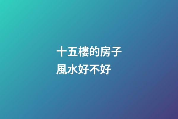 十五樓的房子風水好不好