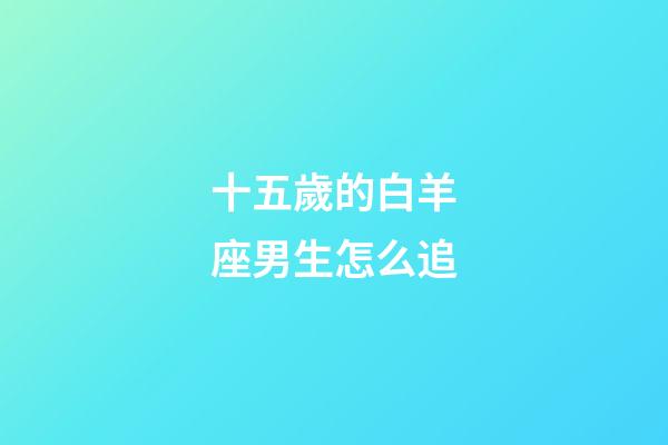 十五歲的白羊座男生怎么追-第1張-星座運勢-玄機派