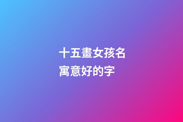 十五畫女孩名寓意好的字(十五畫女孩名寓意好的字是什么)-第1張-女孩起名-玄機派