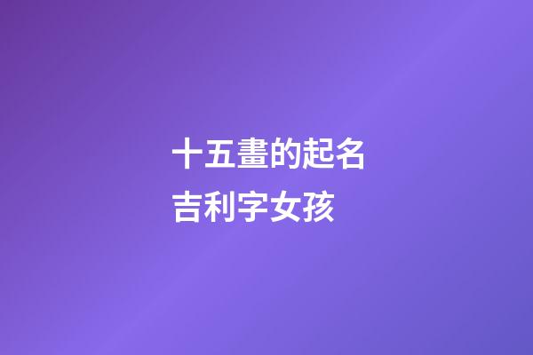 十五畫的起名吉利字女孩(十五畫女孩名寓意好的字)-第1張-女孩起名-玄機(jī)派