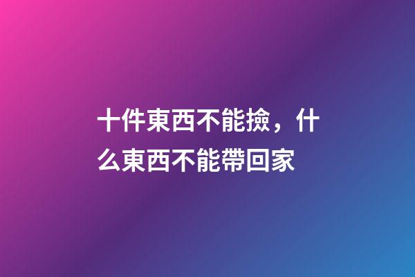 十件東西不能撿，什么東西不能帶回家