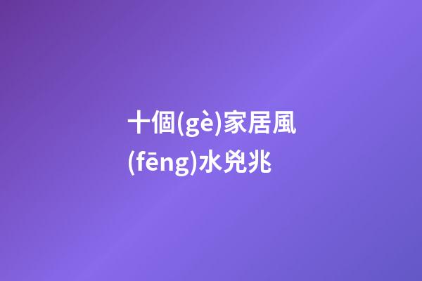 十個(gè)家居風(fēng)水兇兆