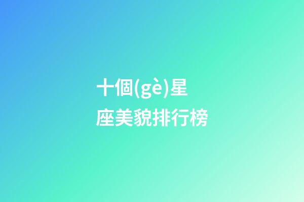 十個(gè)星座美貌排行榜-第1張-星座運(yùn)勢(shì)-玄機(jī)派
