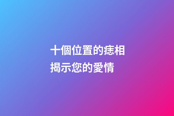 十個位置的痣相揭示您的愛情