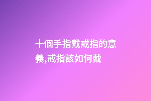 十個手指戴戒指的意義,戒指該如何戴-第1張-觀點-玄機派