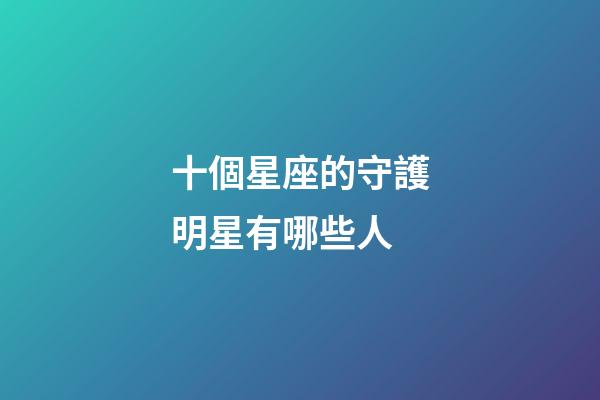 十個星座的守護明星有哪些人-第1張-星座運勢-玄機派