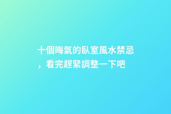 十個晦氣的臥室風水禁忌，看完趕緊調整一下吧