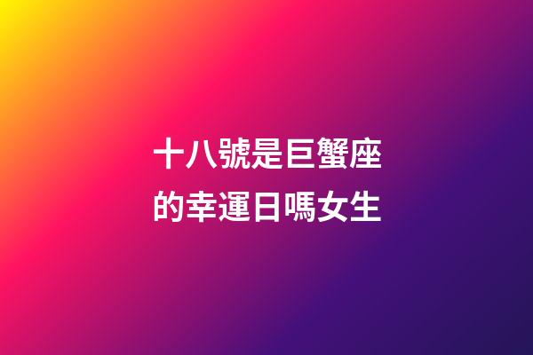 十八號是巨蟹座的幸運日嗎女生-第1張-星座運勢-玄機派