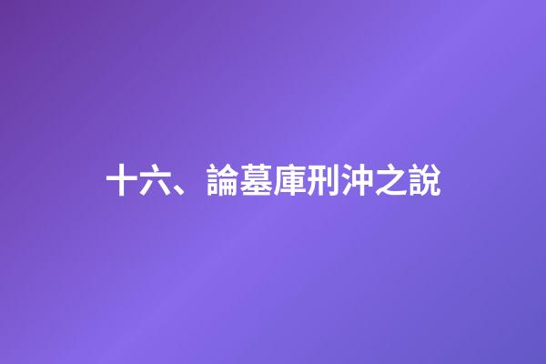 十六、論墓庫刑沖之說
