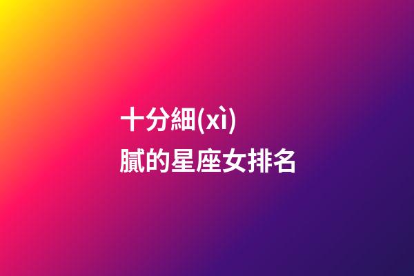 十分細(xì)膩的星座女排名-第1張-星座運(yùn)勢(shì)-玄機(jī)派