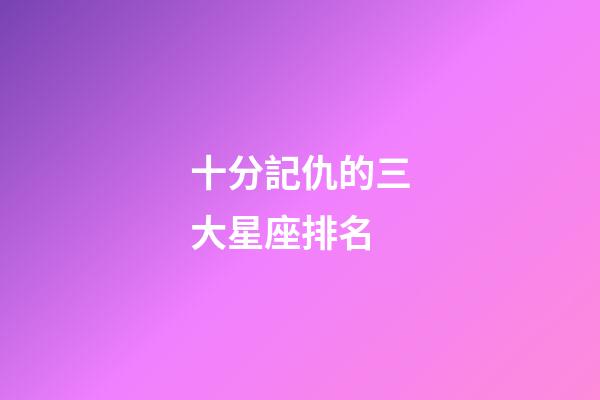 十分記仇的三大星座排名-第1張-星座運勢-玄機派