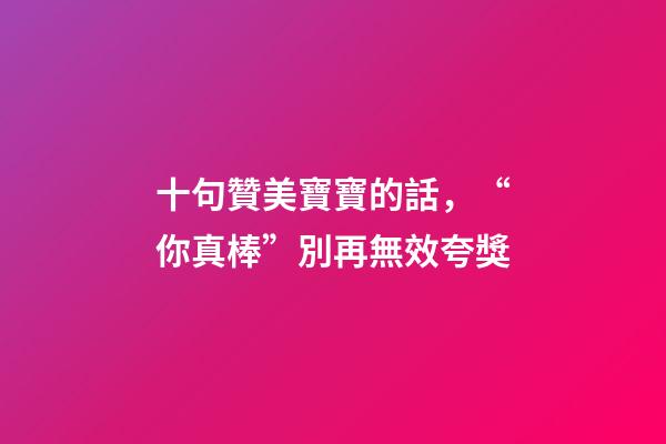 十句贊美寶寶的話，“你真棒”別再無效夸獎-第1張-觀點-玄機派