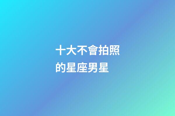 十大不會拍照的星座男星-第1張-星座運勢-玄機派