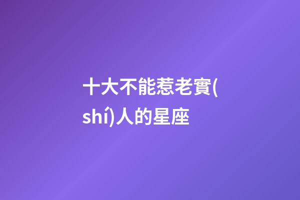 十大不能惹老實(shí)人的星座