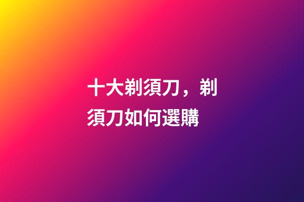 十大剃須刀，剃須刀如何選購-第1張-觀點-玄機派