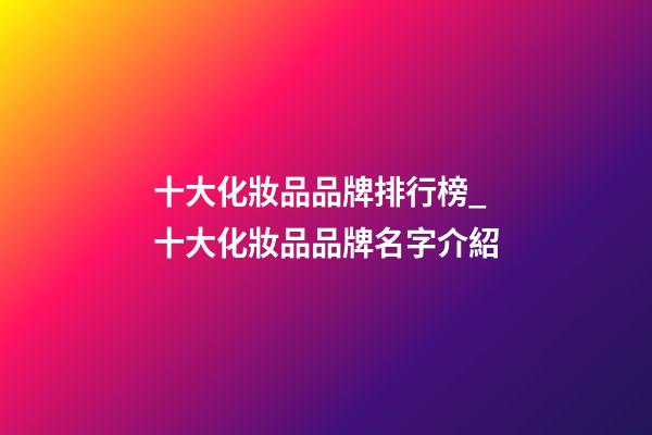 十大化妝品品牌排行榜_十大化妝品品牌名字介紹-第1張-商標起名-玄機派