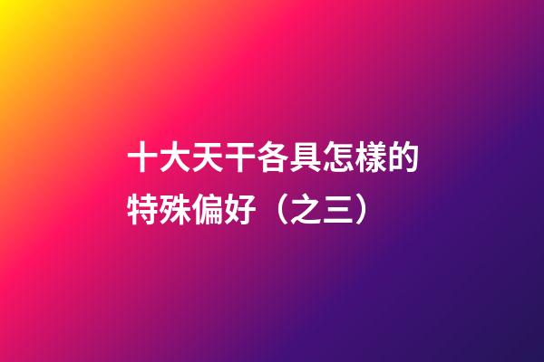 十大天干各具怎樣的特殊偏好（之三）