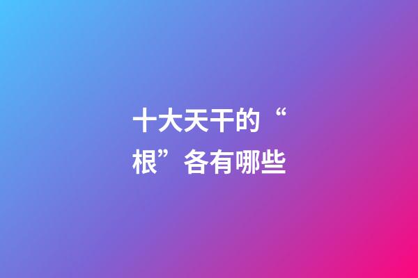 十大天干的“根”各有哪些