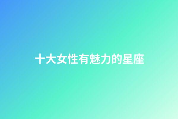 十大女性有魅力的星座-第1張-星座運勢-玄機派