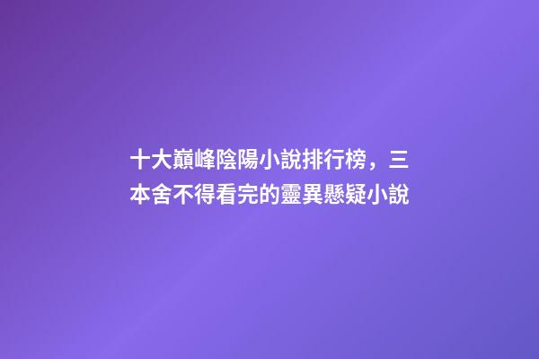 十大巔峰陰陽小說排行榜，三本舍不得看完的靈異懸疑小說-第1張-觀點-玄機派