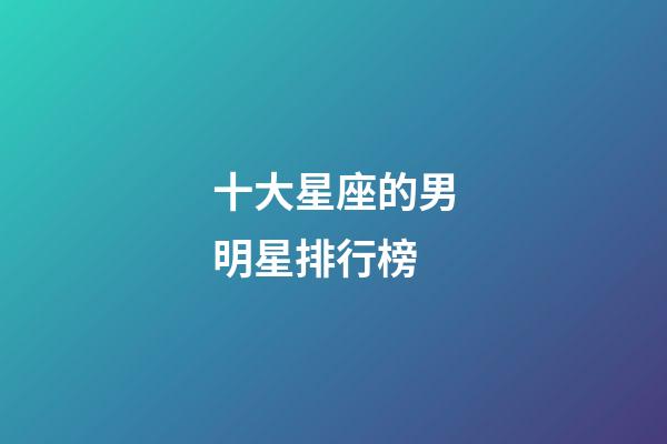 十大星座的男明星排行榜-第1張-星座運勢-玄機派