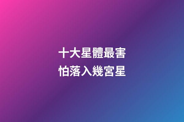 十大星體最害怕落入幾宮星-第1張-星座運勢-玄機派