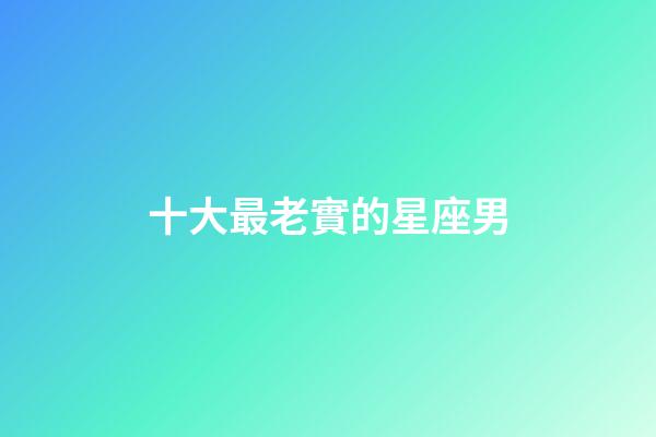 十大最老實的星座男-第1張-星座運勢-玄機派